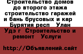 Строительство домов до второго этажа,строительство гаражей и бань брусовых и кар - Бурятия респ., Улан-Удэ г. Строительство и ремонт » Услуги   